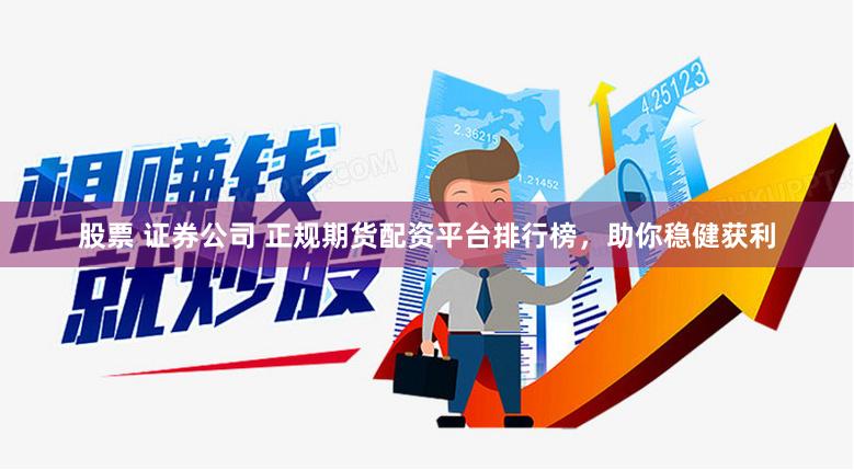 股票 证券公司 正规期货配资平台排行榜，助你稳健获利