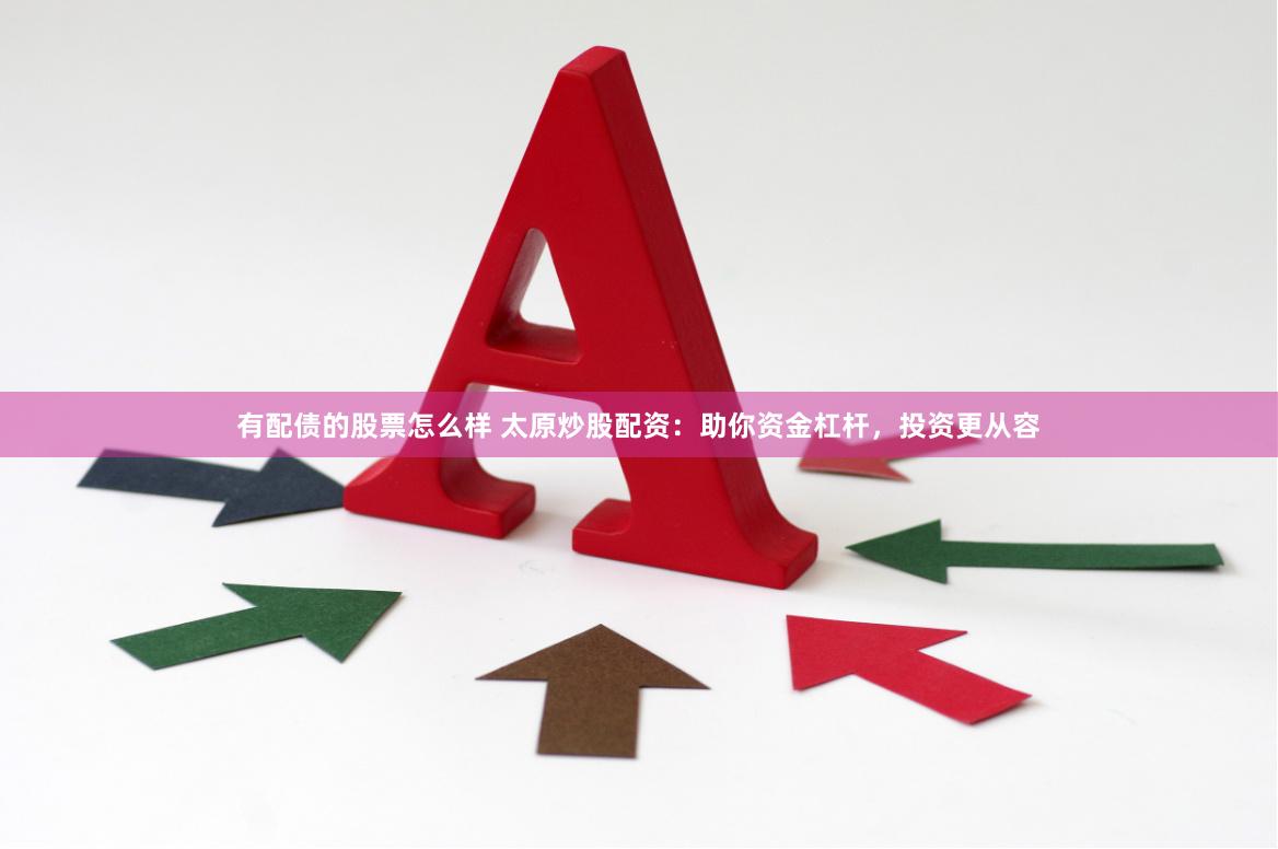 有配债的股票怎么样 太原炒股配资：助你资金杠杆，投资更从容