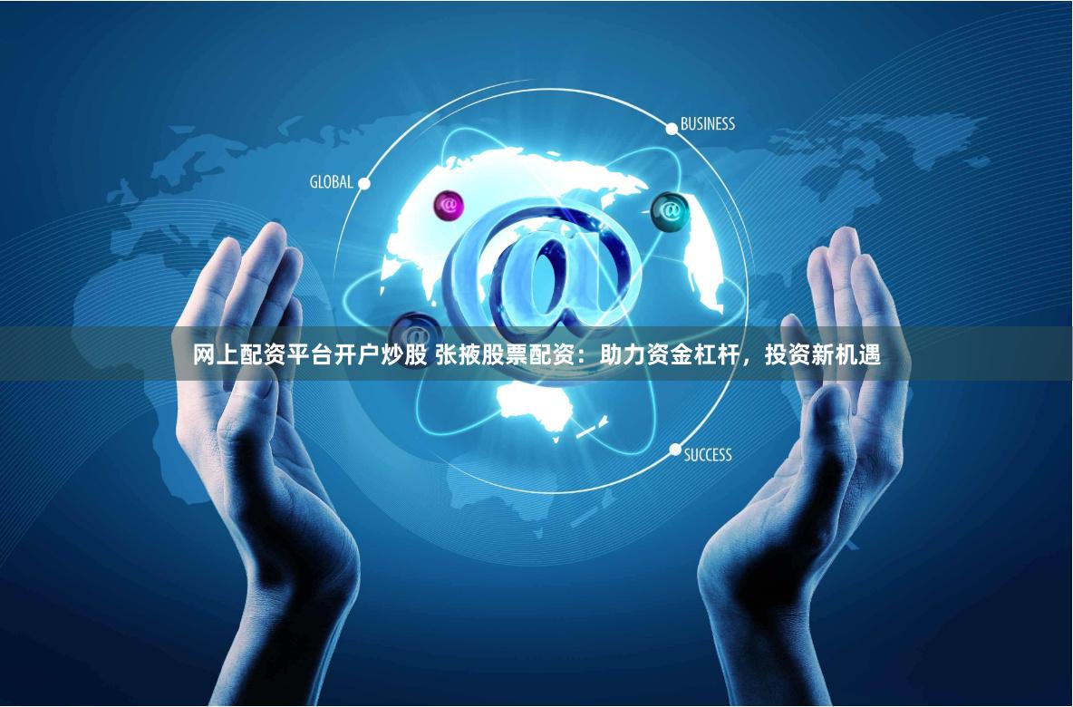 网上配资平台开户炒股 张掖股票配资：助力资金杠杆，投资新机遇