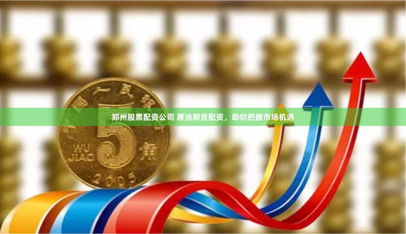 郑州股票配资公司 原油期货配资，助你把握市场机遇