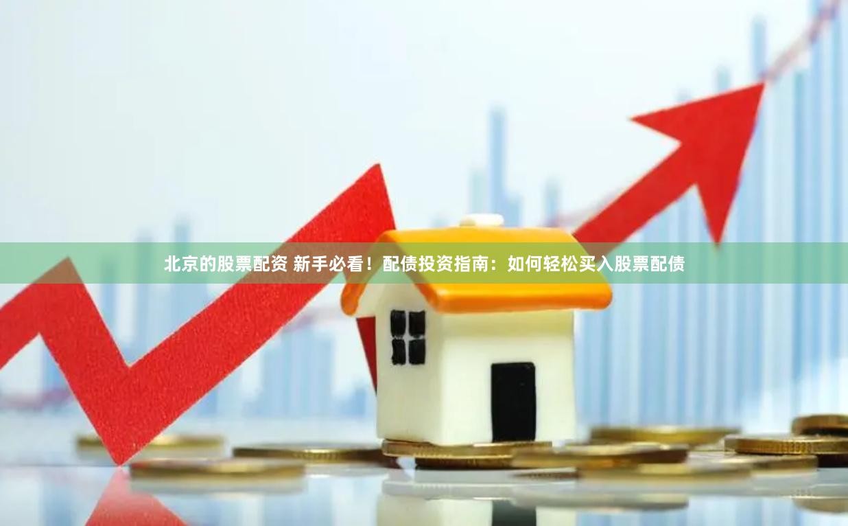 北京的股票配资 新手必看！配债投资指南：如何轻松买入股票配债