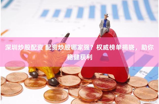 深圳炒股配资 配资炒股哪家强？权威榜单揭晓，助你稳健获利