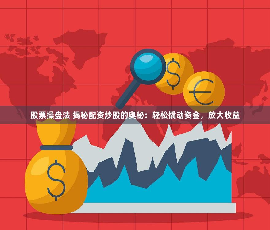 股票操盘法 揭秘配资炒股的奥秘：轻松撬动资金，放大收益