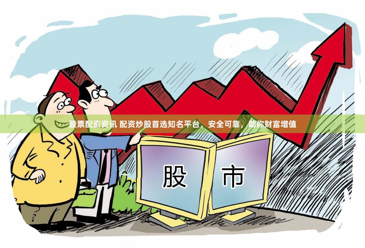 股票配资资讯 配资炒股首选知名平台，安全可靠，助你财富增值