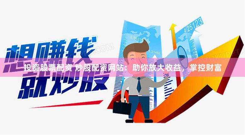 投资股票配资 炒股配资网站：助你放大收益，掌控财富