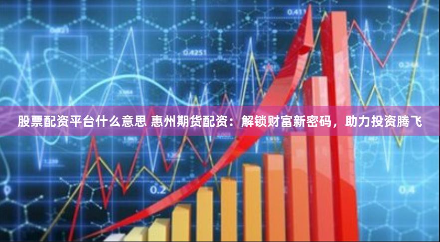 股票配资平台什么意思 惠州期货配资：解锁财富新密码，助力投资腾飞