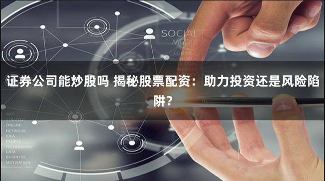 证券公司能炒股吗 揭秘股票配资：助力投资还是风险陷阱？