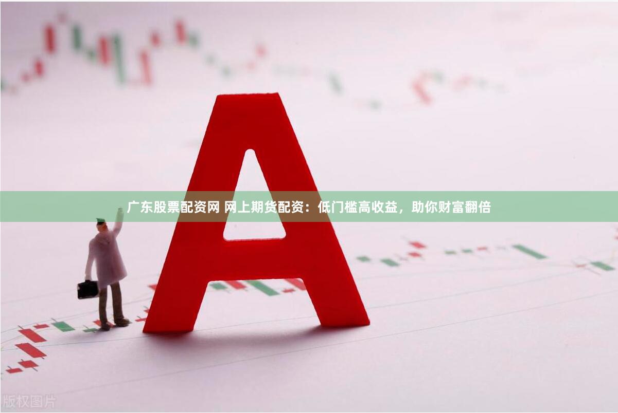 广东股票配资网 网上期货配资：低门槛高收益，助你财富翻倍