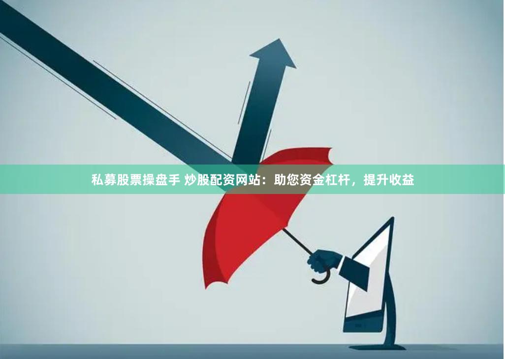 私募股票操盘手 炒股配资网站：助您资金杠杆，提升收益