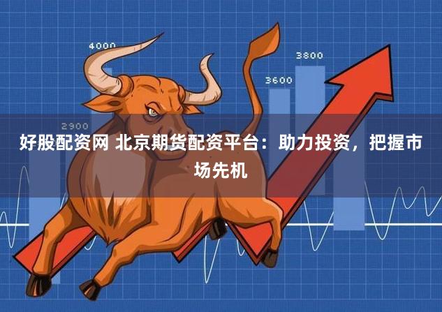 好股配资网 北京期货配资平台：助力投资，把握市场先机
