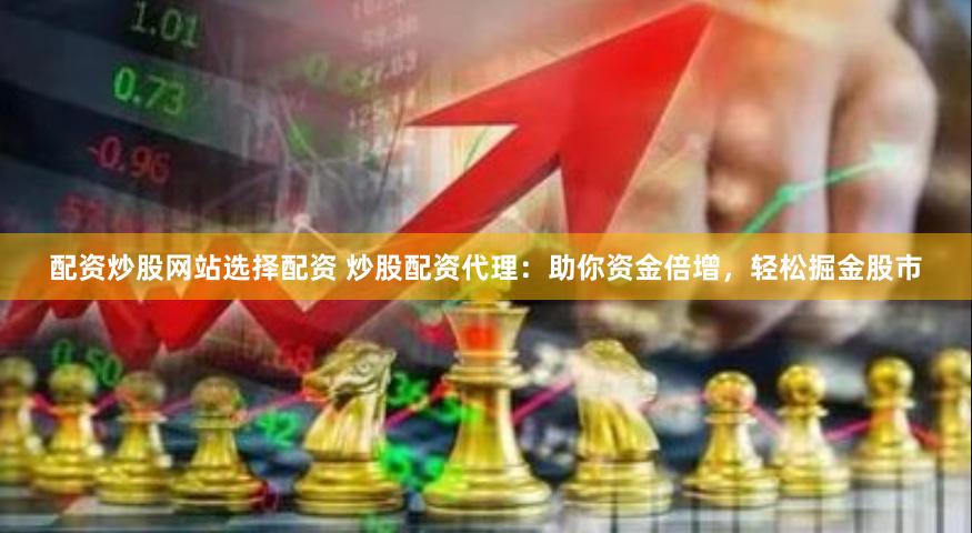 配资炒股网站选择配资 炒股配资代理：助你资金倍增，轻松掘金股市