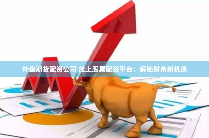 外盘期货配资公司 线上股票配资平台：解锁财富新机遇