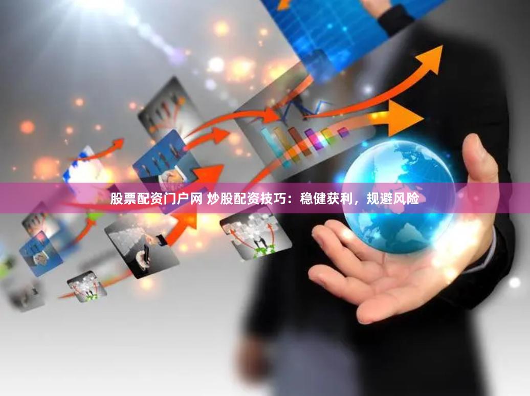 股票配资门户网 炒股配资技巧：稳健获利，规避风险