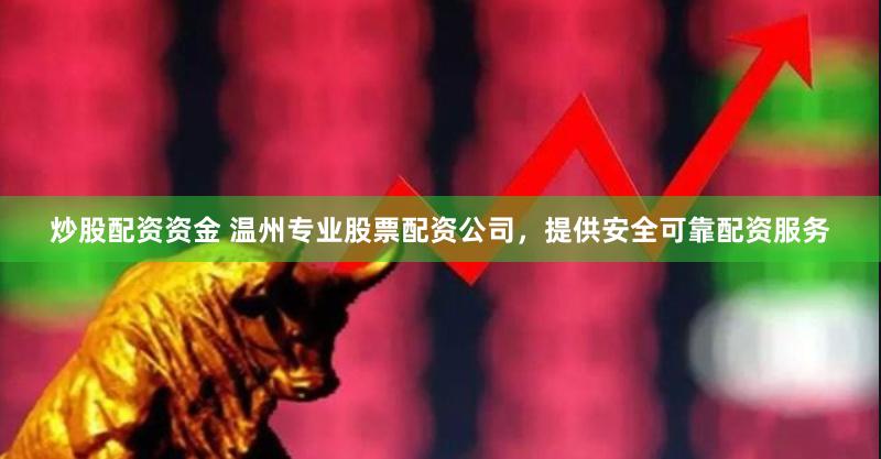 炒股配资资金 温州专业股票配资公司，提供安全可靠配资服务