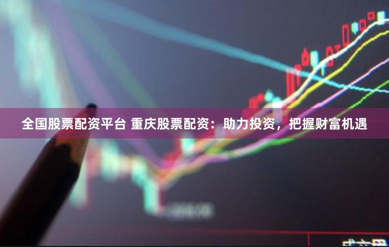 全国股票配资平台 重庆股票配资：助力投资，把握财富机遇