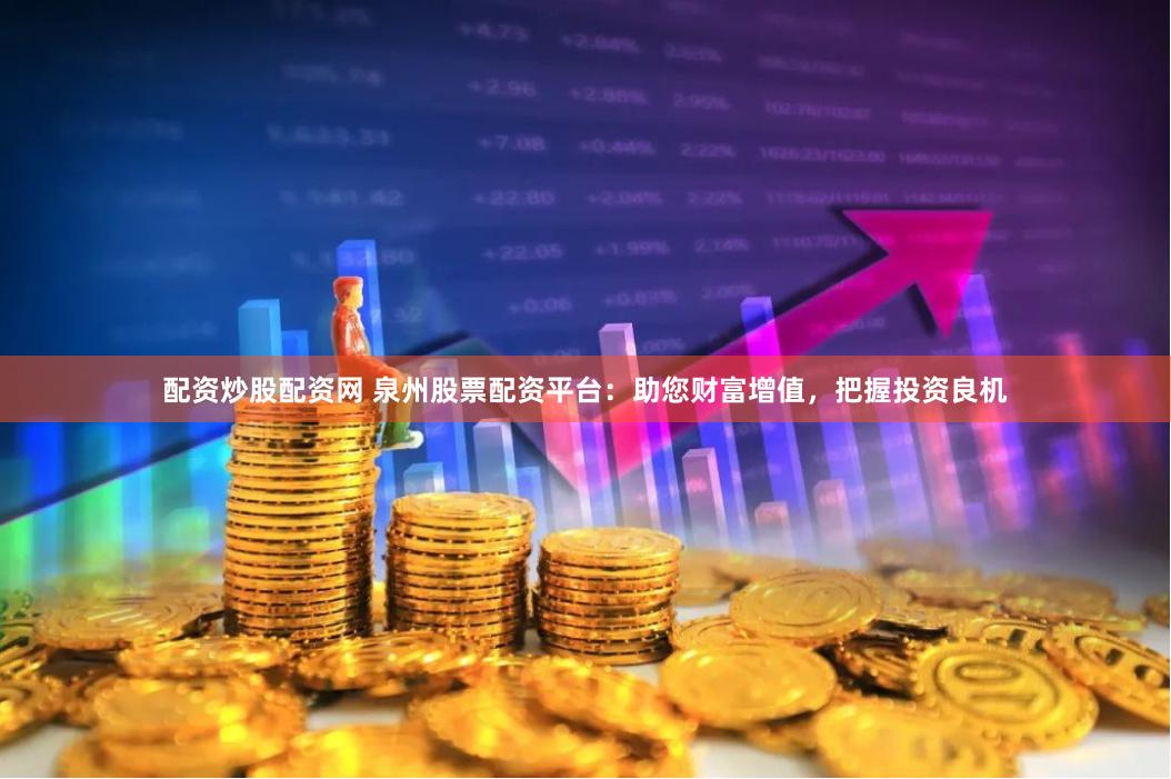 配资炒股配资网 泉州股票配资平台：助您财富增值，把握投资良机