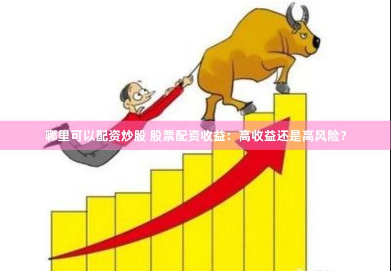 哪里可以配资炒股 股票配资收益：高收益还是高风险？
