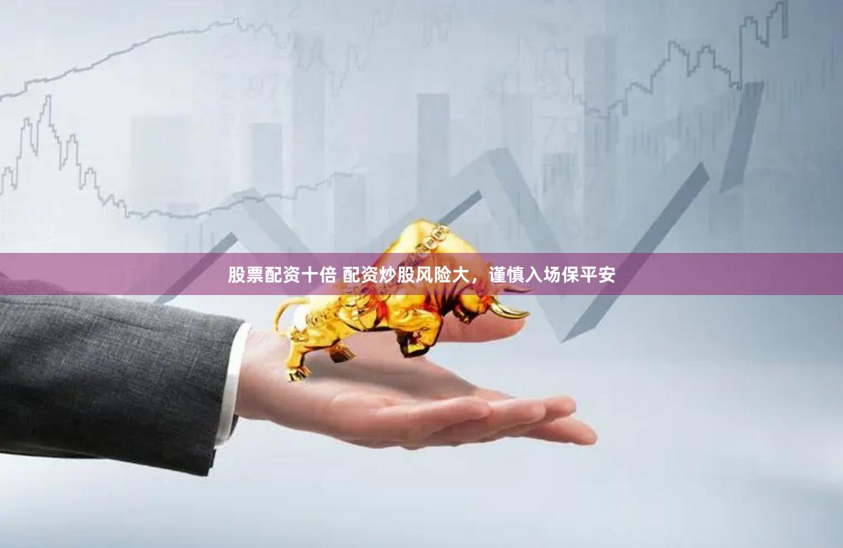 股票配资十倍 配资炒股风险大，谨慎入场保平安