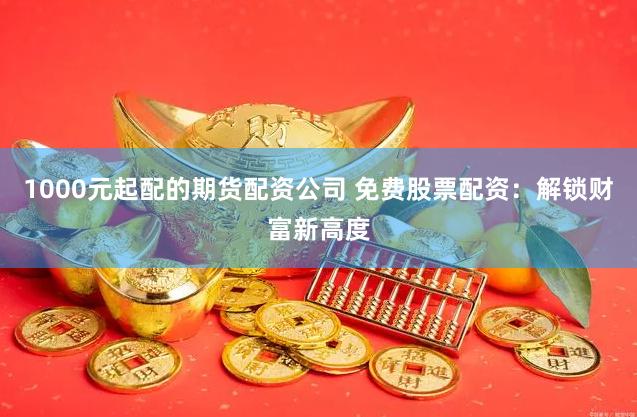 1000元起配的期货配资公司 免费股票配资：解锁财富新高度