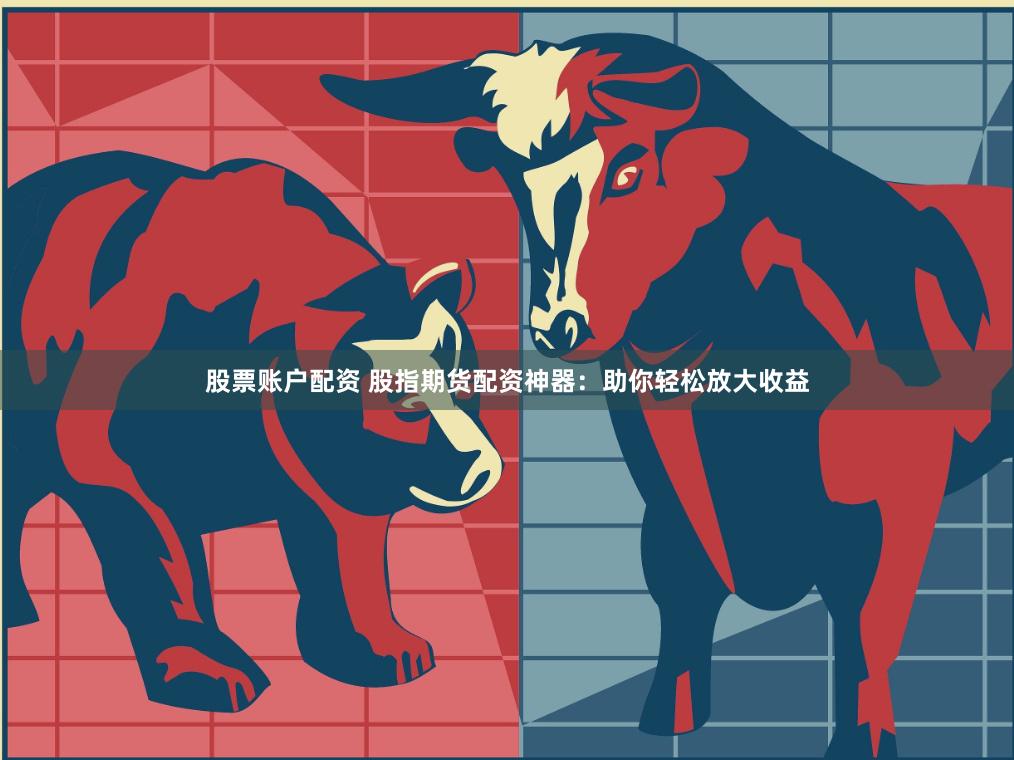 股票账户配资 股指期货配资神器：助你轻松放大收益