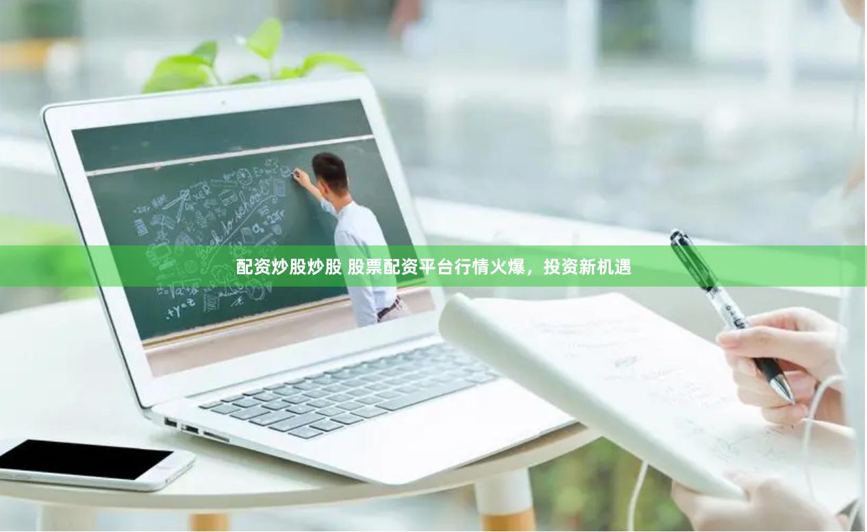 配资炒股炒股 股票配资平台行情火爆，投资新机遇