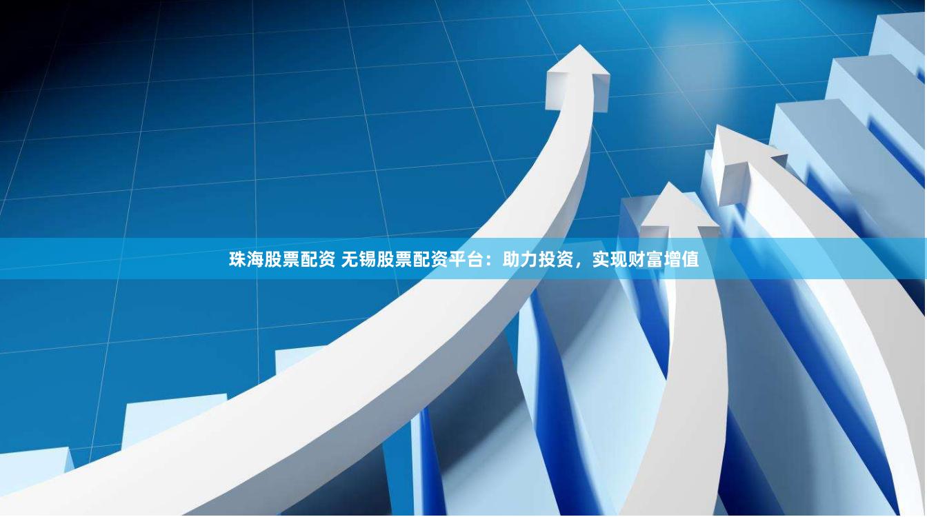 珠海股票配资 无锡股票配资平台：助力投资，实现财富增值