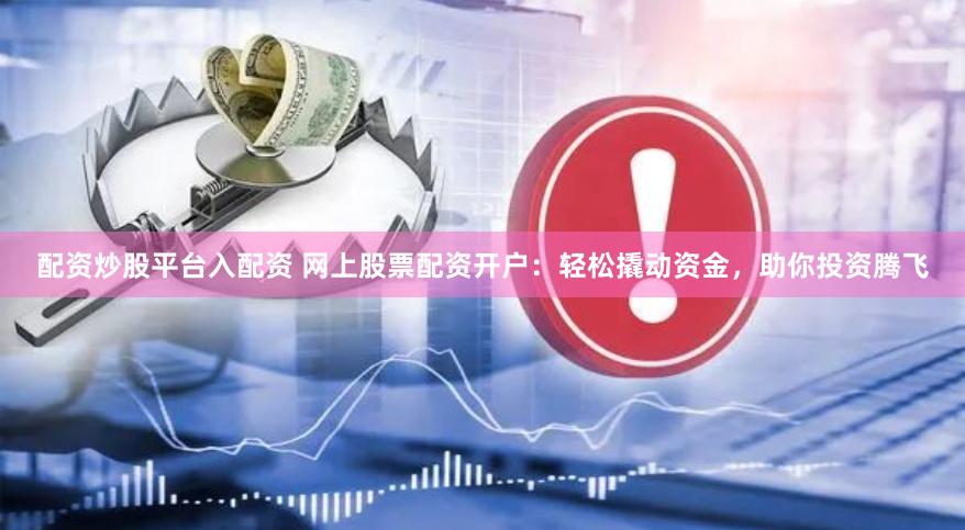 配资炒股平台入配资 网上股票配资开户：轻松撬动资金，助你投资腾飞