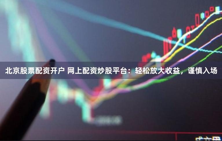 北京股票配资开户 网上配资炒股平台：轻松放大收益，谨慎入场