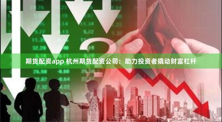 期货配资app 杭州期货配资公司：助力投资者撬动财富杠杆