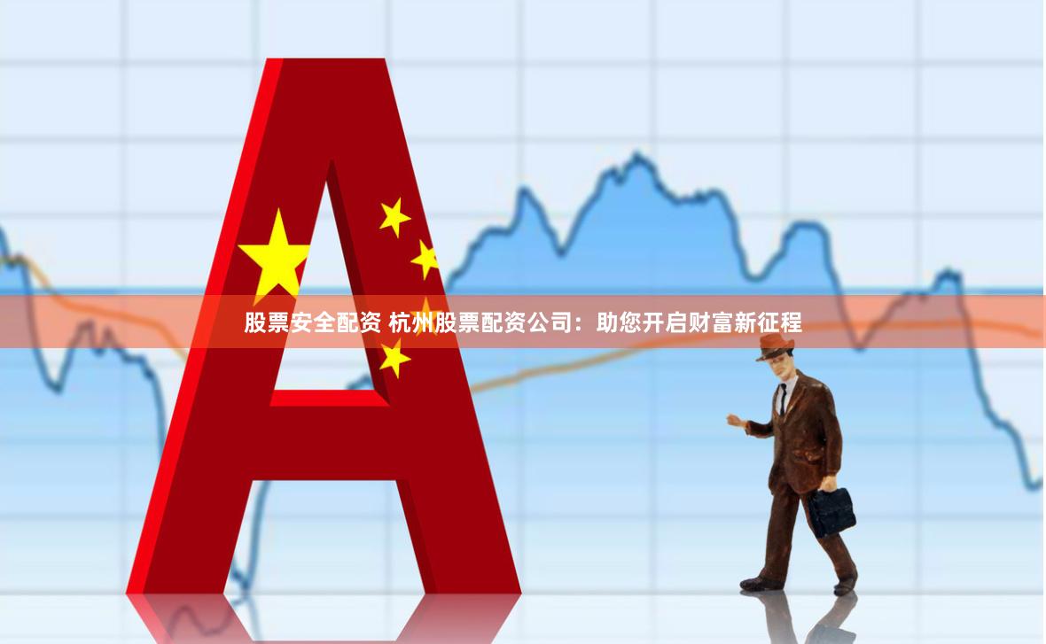 股票安全配资 杭州股票配资公司：助您开启财富新征程