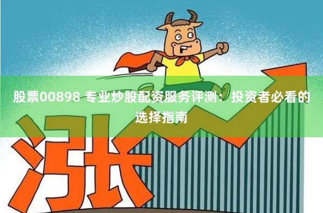 股票00898 专业炒股配资服务评测：投资者必看的选择指南