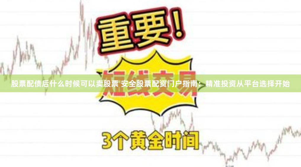 股票配债后什么时候可以卖股票 安全股票配资门户指南：精准投资从平台选择开始