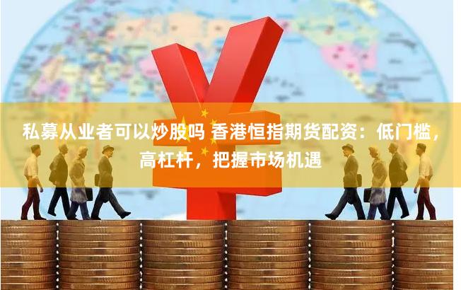 私募从业者可以炒股吗 香港恒指期货配资：低门槛，高杠杆，把握市场机遇