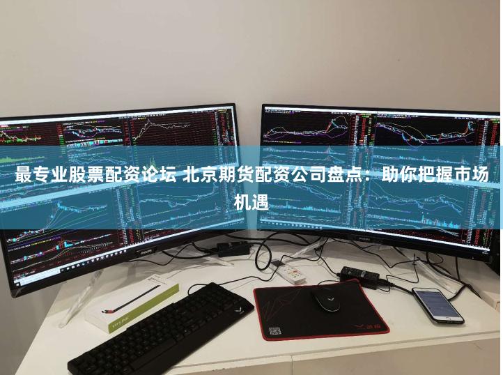 最专业股票配资论坛 北京期货配资公司盘点：助你把握市场机遇