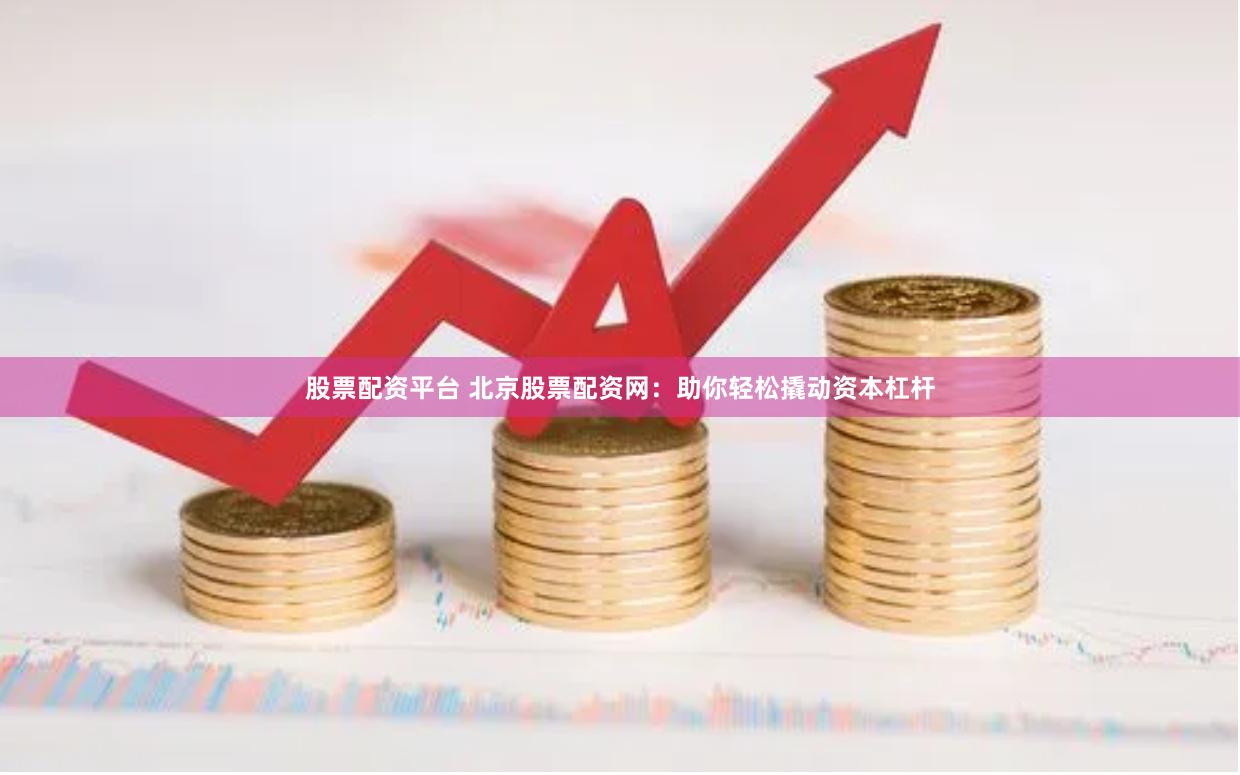 股票配资平台 北京股票配资网：助你轻松撬动资本杠杆