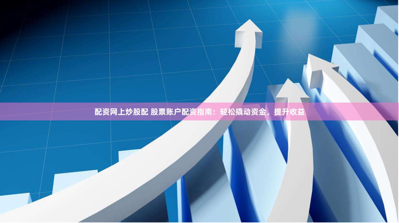 配资网上炒股配 股票账户配资指南：轻松撬动资金，提升收益