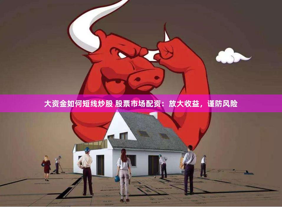 大资金如何短线炒股 股票市场配资：放大收益，谨防风险