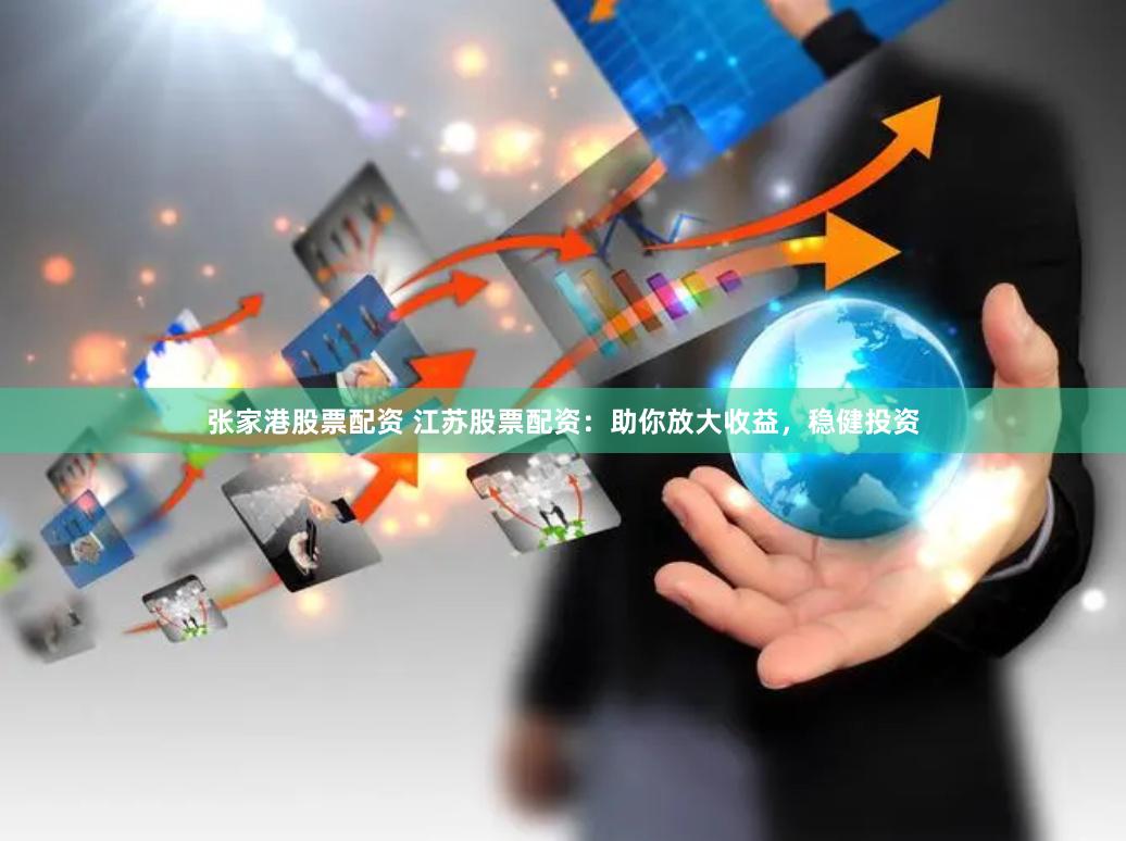 张家港股票配资 江苏股票配资：助你放大收益，稳健投资