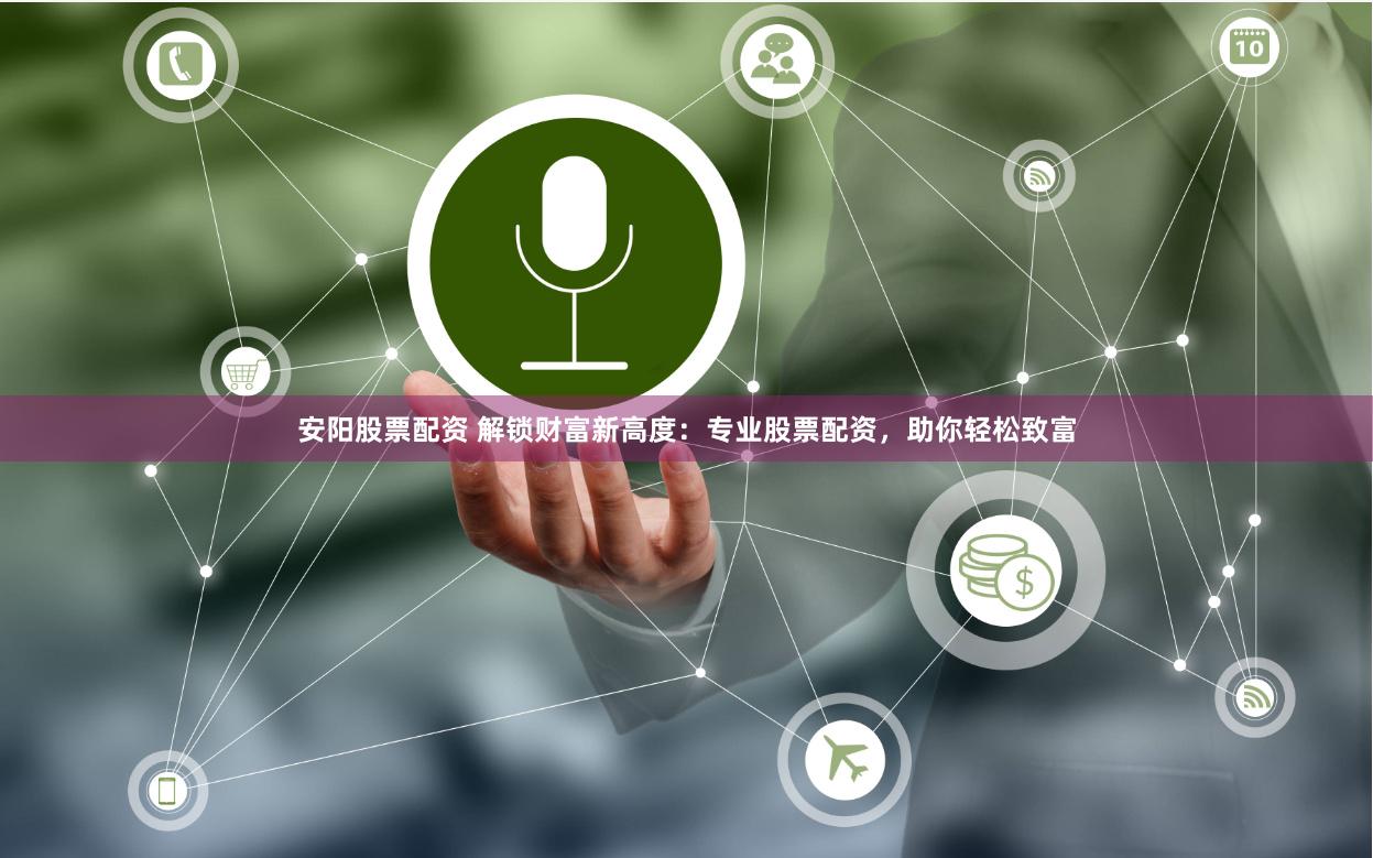 安阳股票配资 解锁财富新高度：专业股票配资，助你轻松致富