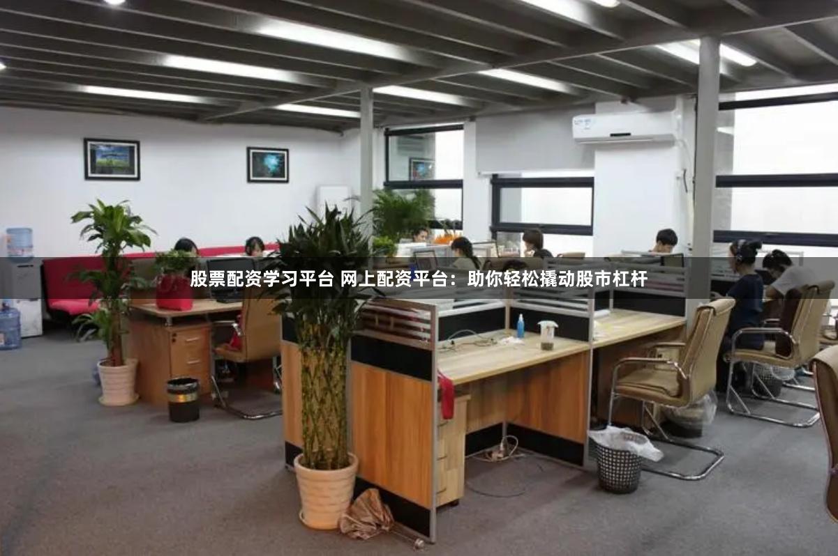 股票配资学习平台 网上配资平台：助你轻松撬动股市杠杆