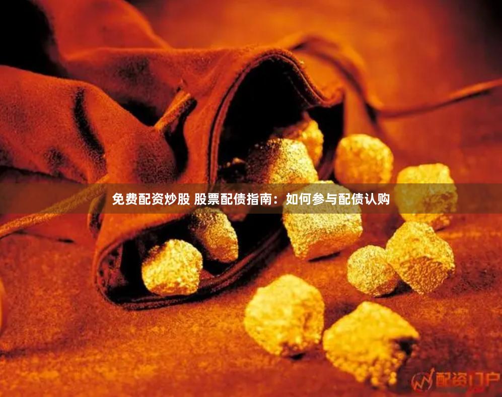 免费配资炒股 股票配债指南：如何参与配债认购