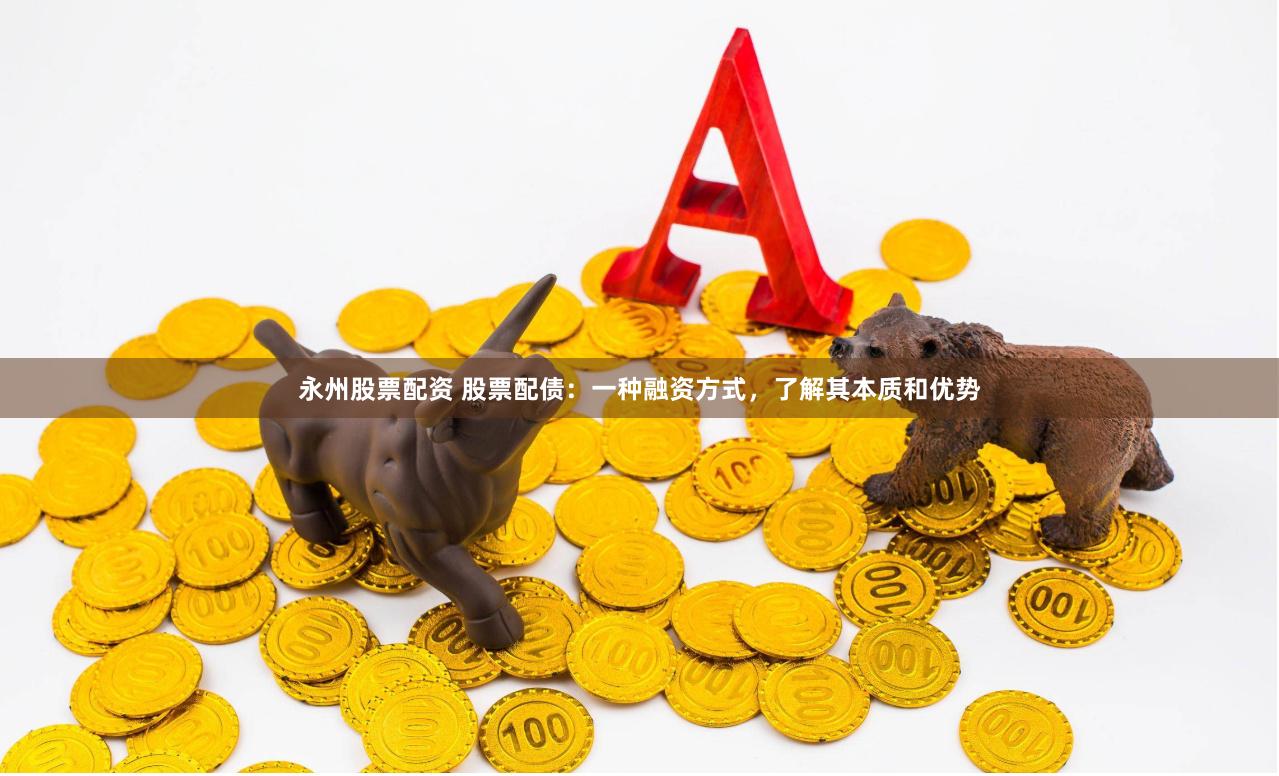 永州股票配资 股票配债：一种融资方式，了解其本质和优势