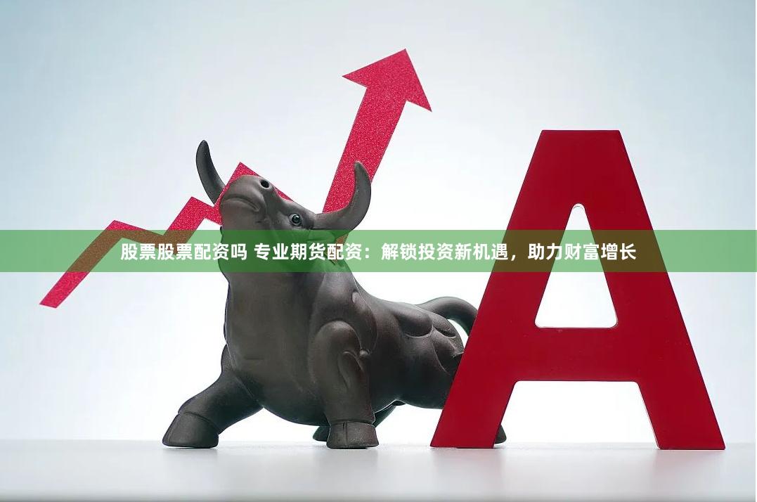 股票股票配资吗 专业期货配资：解锁投资新机遇，助力财富增长