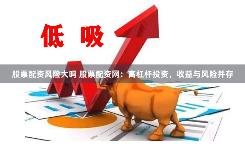 股票配资风险大吗 股票配资网：高杠杆投资，收益与风险并存