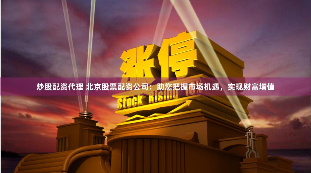 炒股配资代理 北京股票配资公司：助您把握市场机遇，实现财富增值