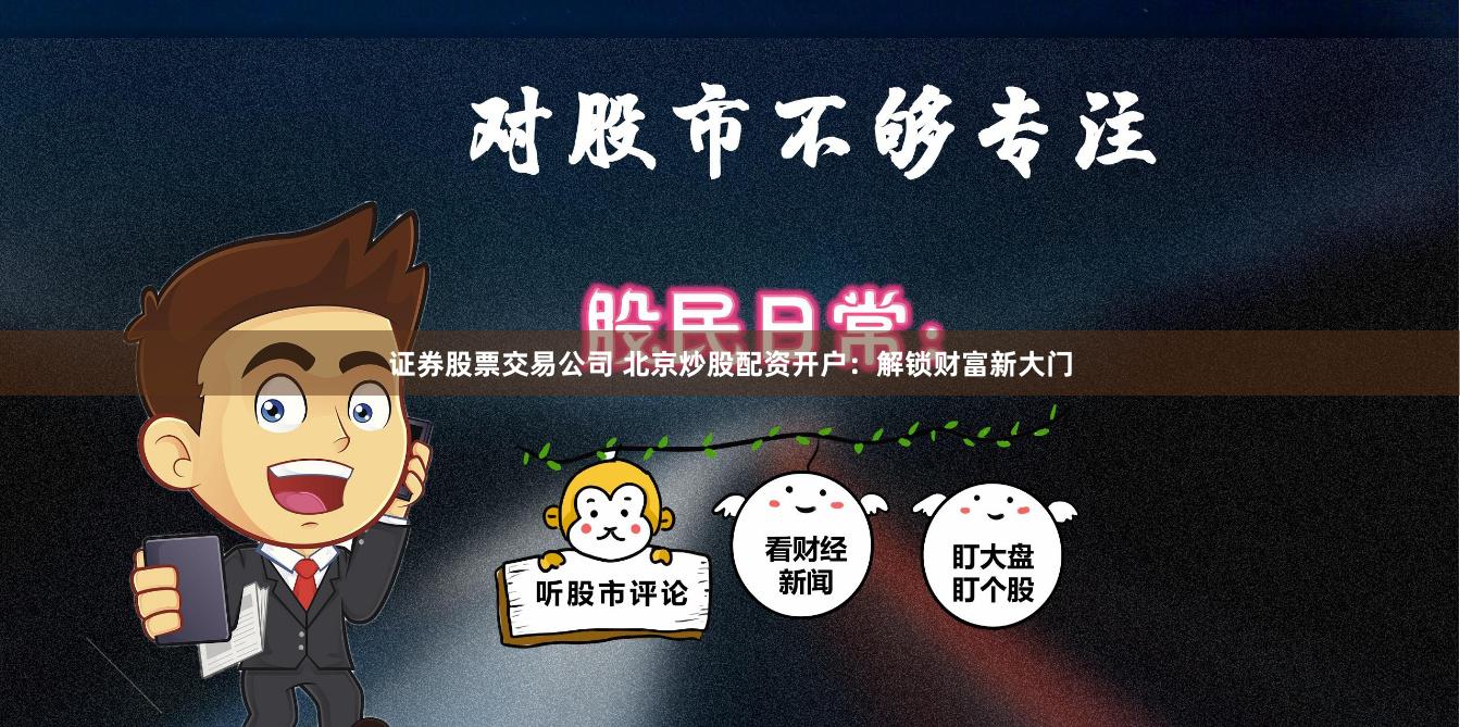 证券股票交易公司 北京炒股配资开户：解锁财富新大门