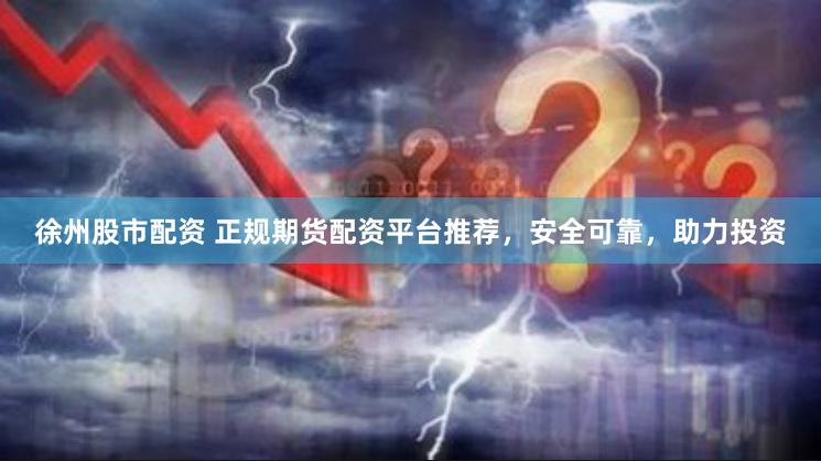 徐州股市配资 正规期货配资平台推荐，安全可靠，助力投资