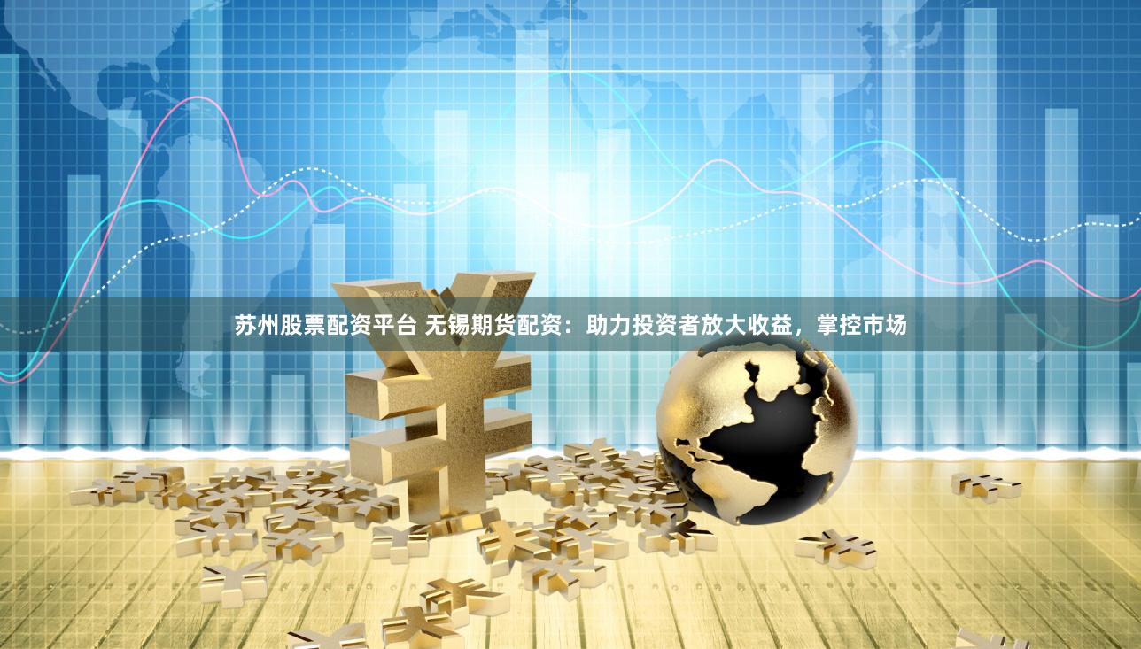 苏州股票配资平台 无锡期货配资：助力投资者放大收益，掌控市场
