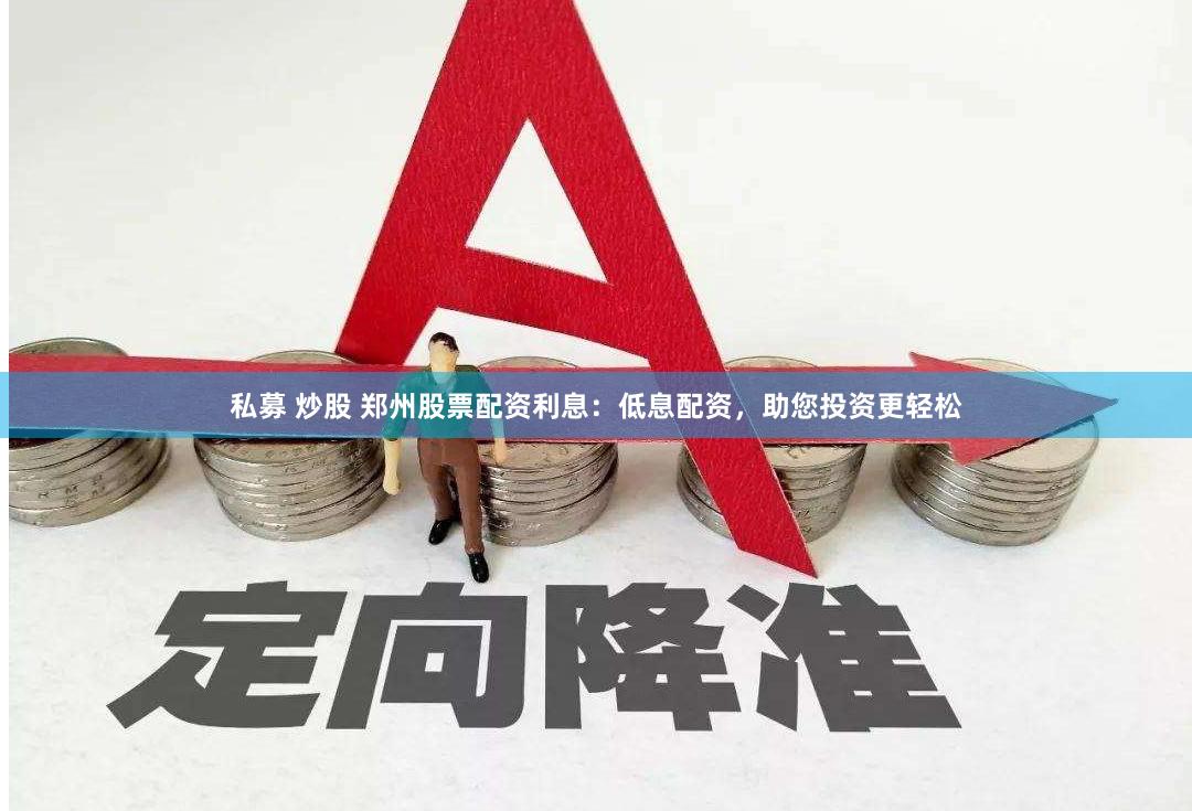 私募 炒股 郑州股票配资利息：低息配资，助您投资更轻松