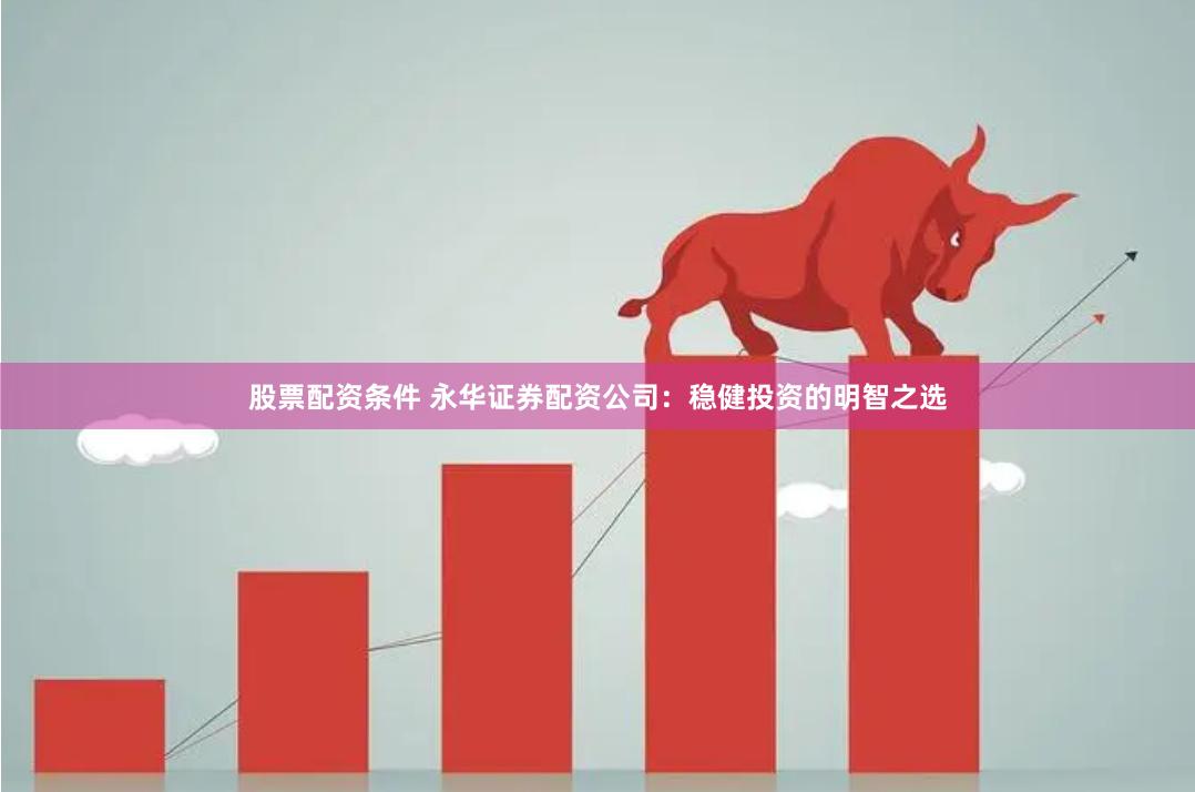 股票配资条件 永华证券配资公司：稳健投资的明智之选